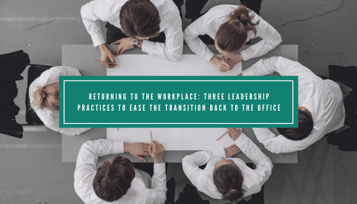 3 Leadership Practices to Ease The Transition Back to The Office